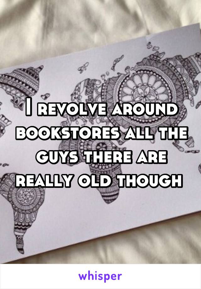 I revolve around bookstores all the guys there are really old though 