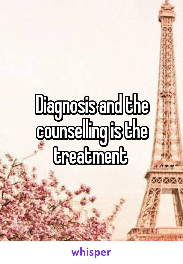 Diagnosis and the counselling is the treatment 