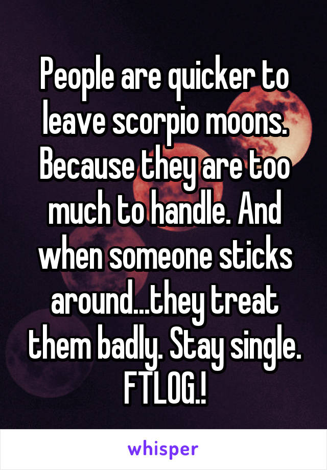 People are quicker to leave scorpio moons. Because they are too much to handle. And when someone sticks around...they treat them badly. Stay single. FTLOG.!