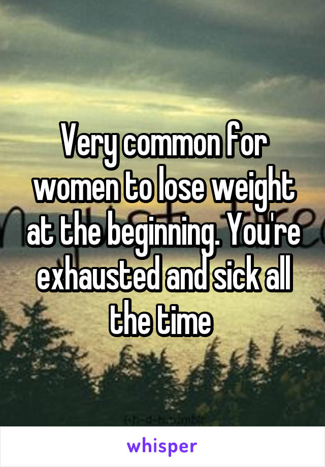 Very common for women to lose weight at the beginning. You're exhausted and sick all the time 