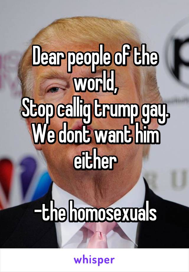 Dear people of the world,
Stop callig trump gay.
We dont want him either

-the homosexuals