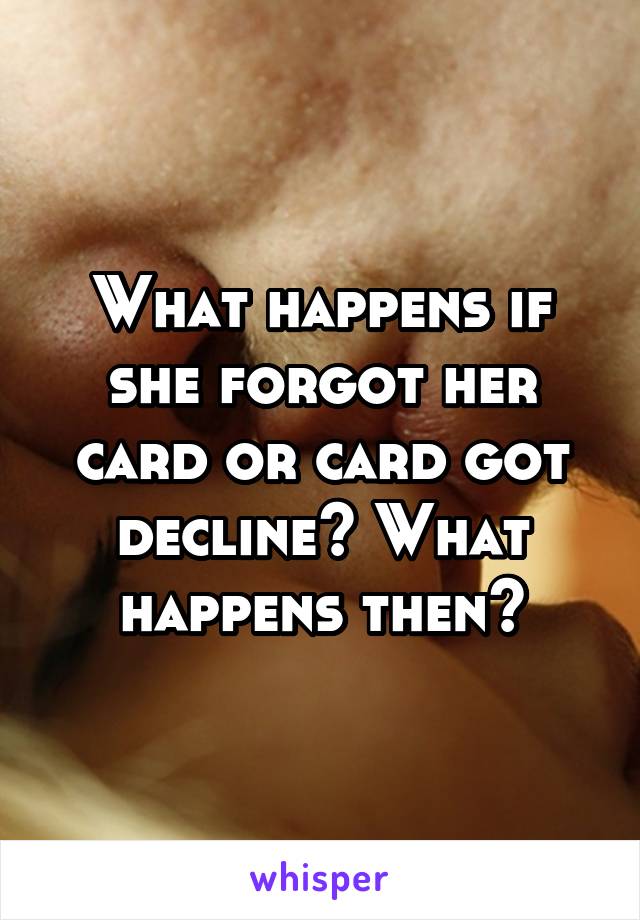 What happens if she forgot her card or card got decline? What happens then?