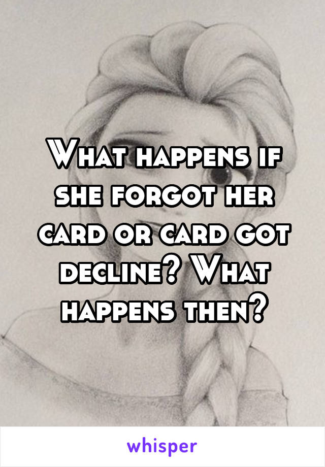 What happens if she forgot her card or card got decline? What happens then?