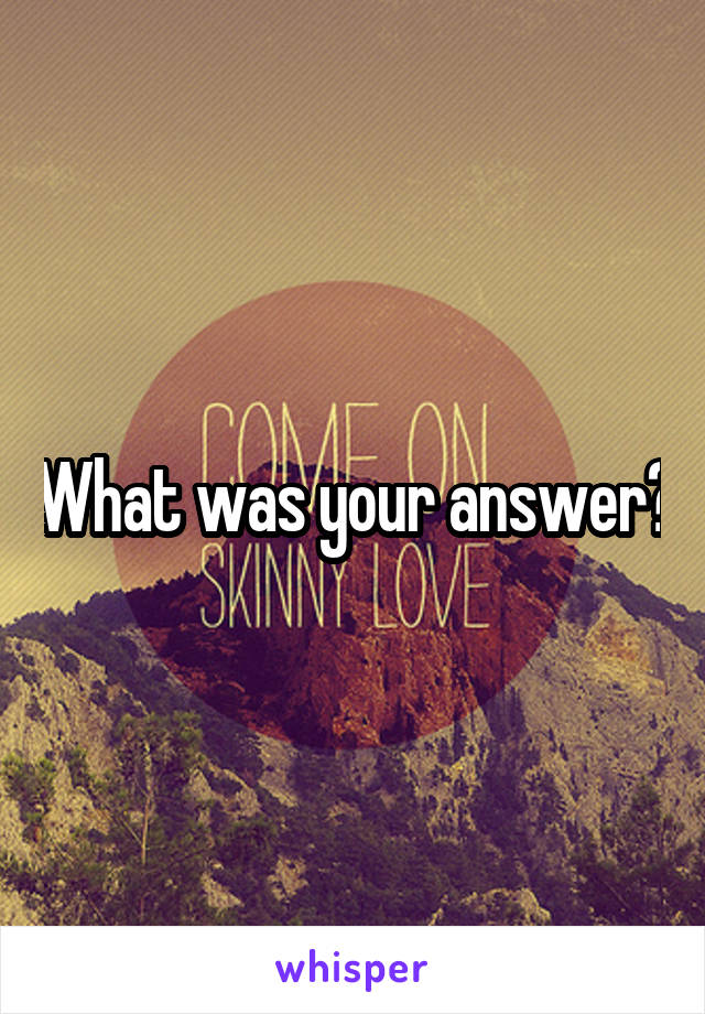 What was your answer?