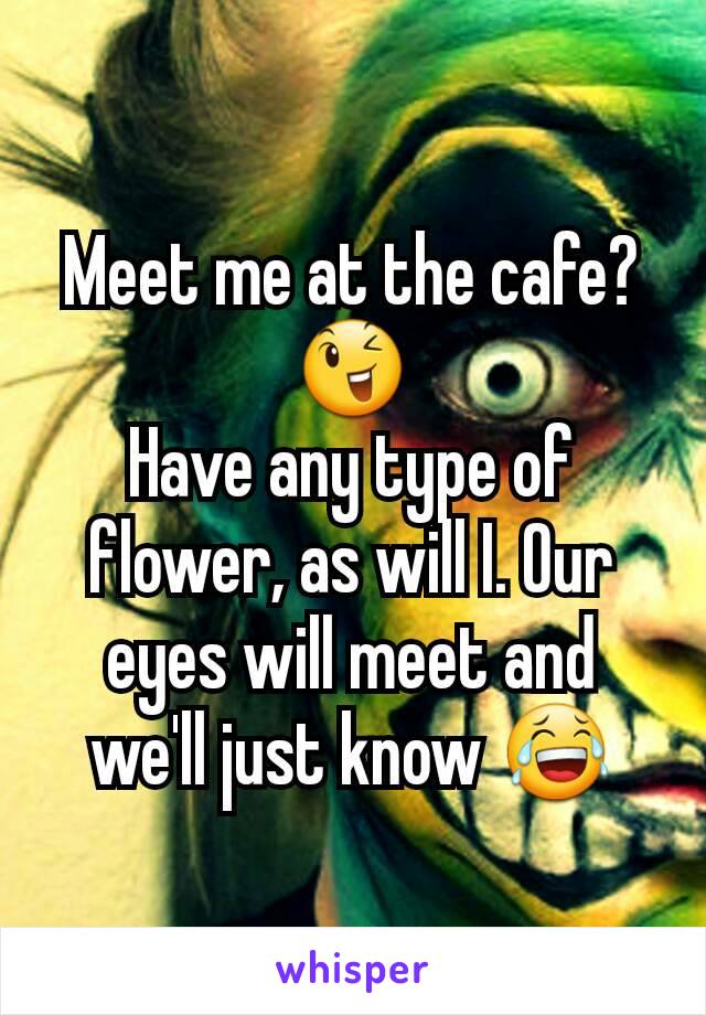 Meet me at the cafe? 😉
Have any type of flower, as will I. Our eyes will meet and we'll just know 😂