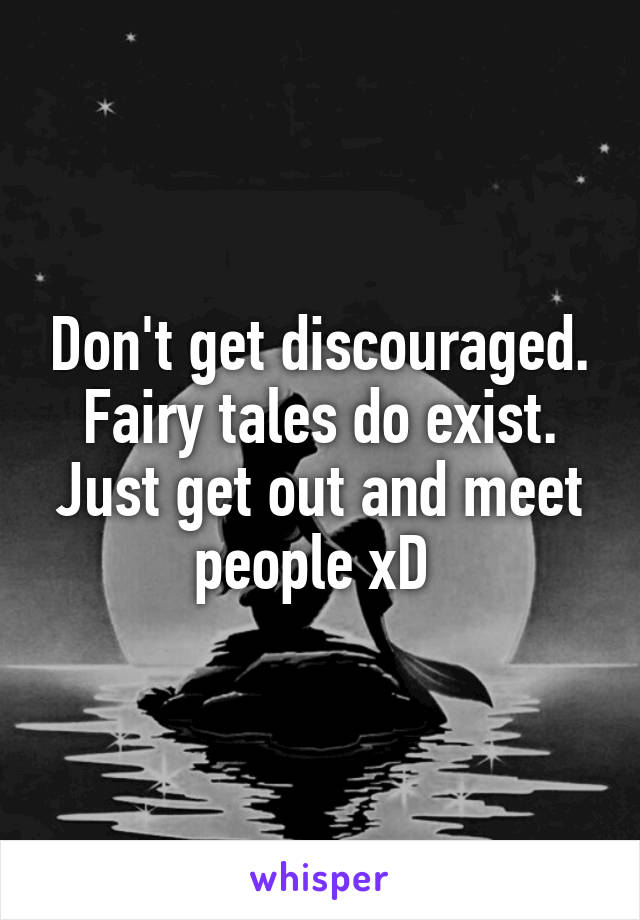 Don't get discouraged. Fairy tales do exist. Just get out and meet people xD 
