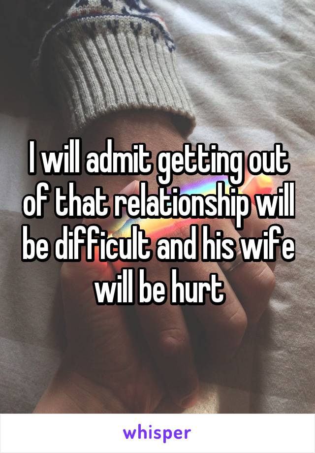 I will admit getting out of that relationship will be difficult and his wife will be hurt