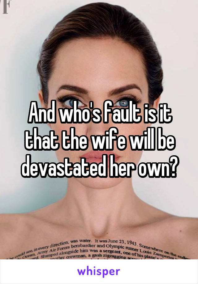 And who's fault is it that the wife will be devastated her own?