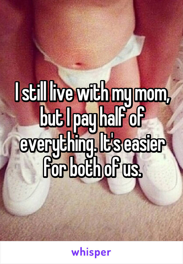 I still live with my mom, but I pay half of everything. It's easier for both of us.