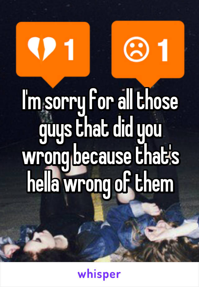 I'm sorry for all those guys that did you wrong because that's hella wrong of them