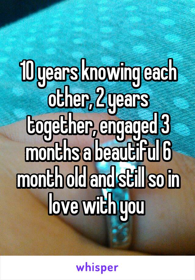 10 years knowing each other, 2 years together, engaged 3 months a beautiful 6 month old and still so in love with you 