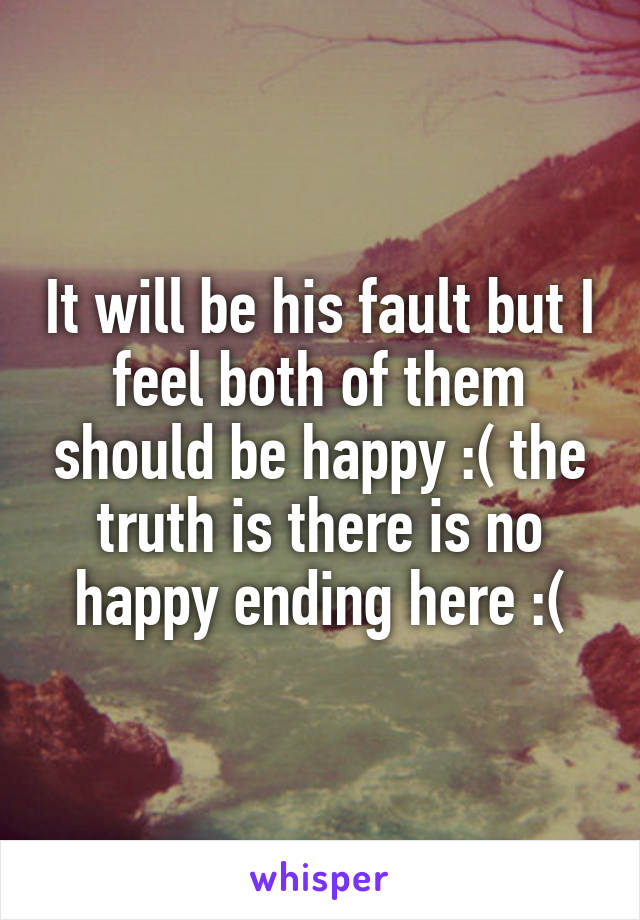 It will be his fault but I feel both of them should be happy :( the truth is there is no happy ending here :(