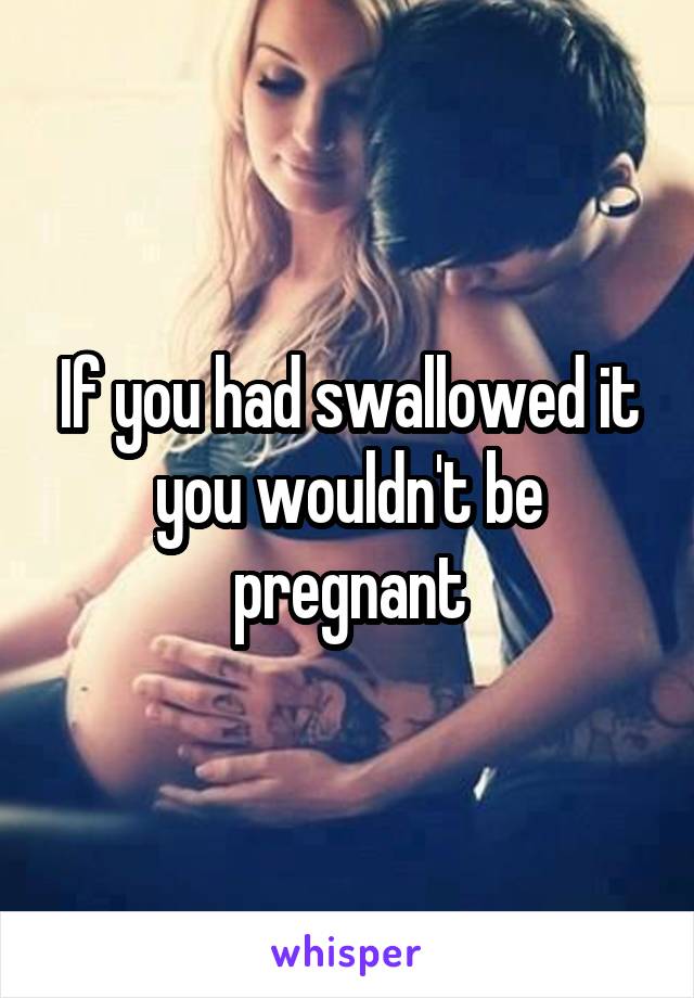 If you had swallowed it you wouldn't be pregnant