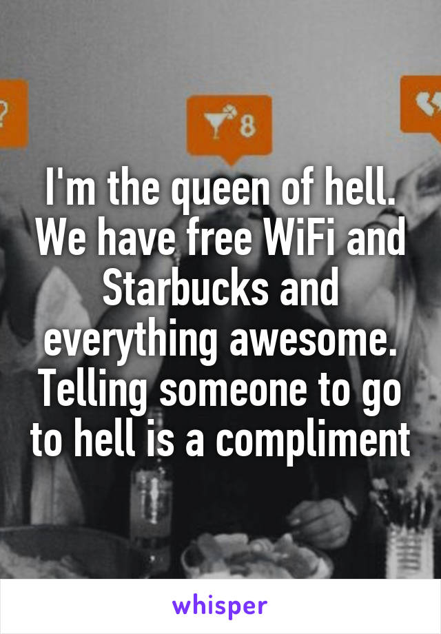 I'm the queen of hell. We have free WiFi and Starbucks and everything awesome. Telling someone to go to hell is a compliment