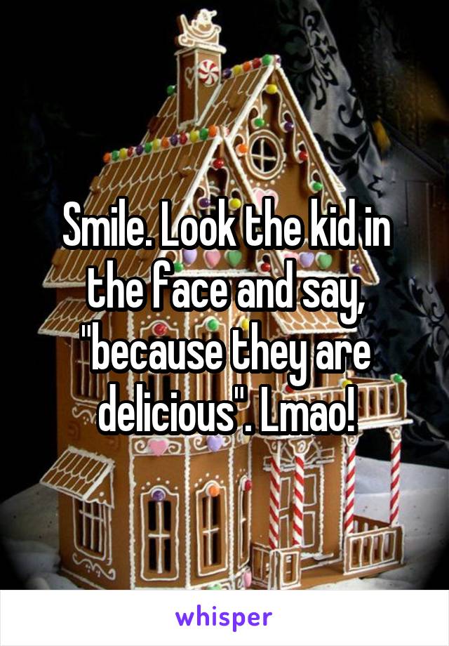 Smile. Look the kid in the face and say, "because they are delicious". Lmao!