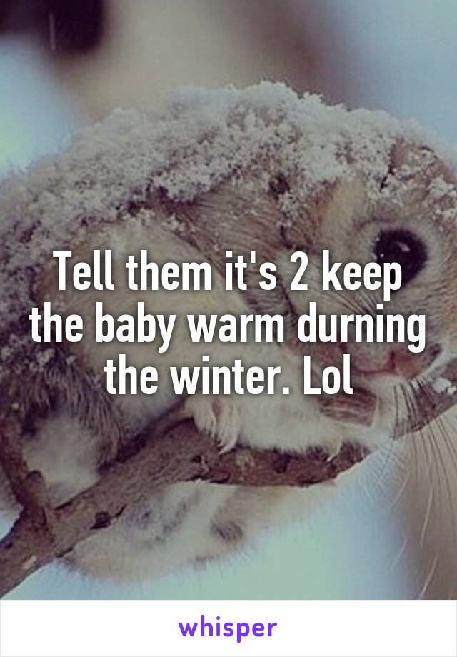 Tell them it's 2 keep the baby warm durning the winter. Lol