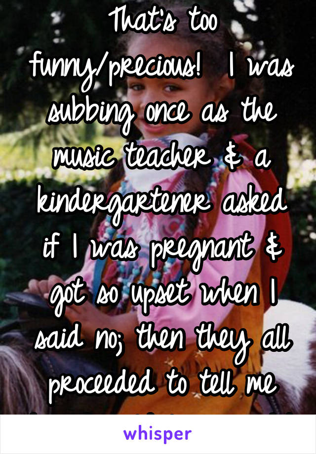 That's too funny/precious!  I was subbing once as the music teacher & a kindergartener asked if I was pregnant & got so upset when I said no; then they all proceeded to tell me how I could lose weight