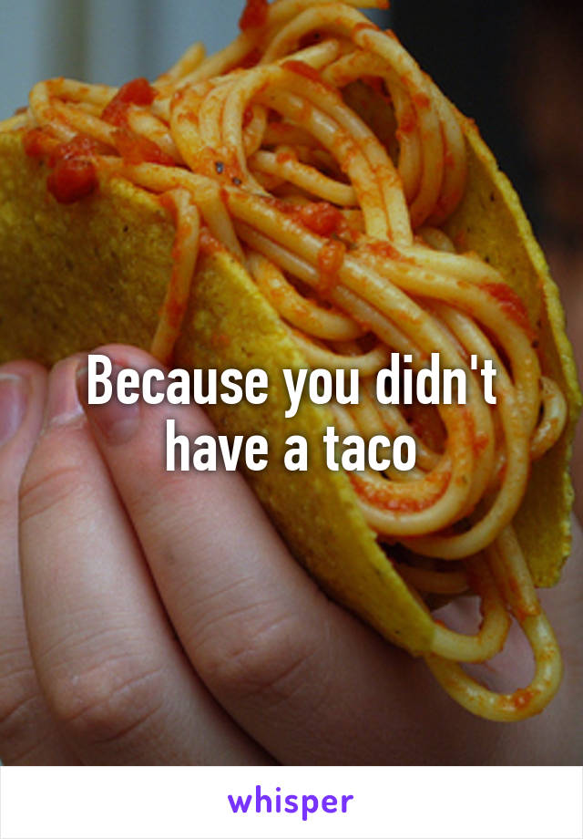 Because you didn't have a taco