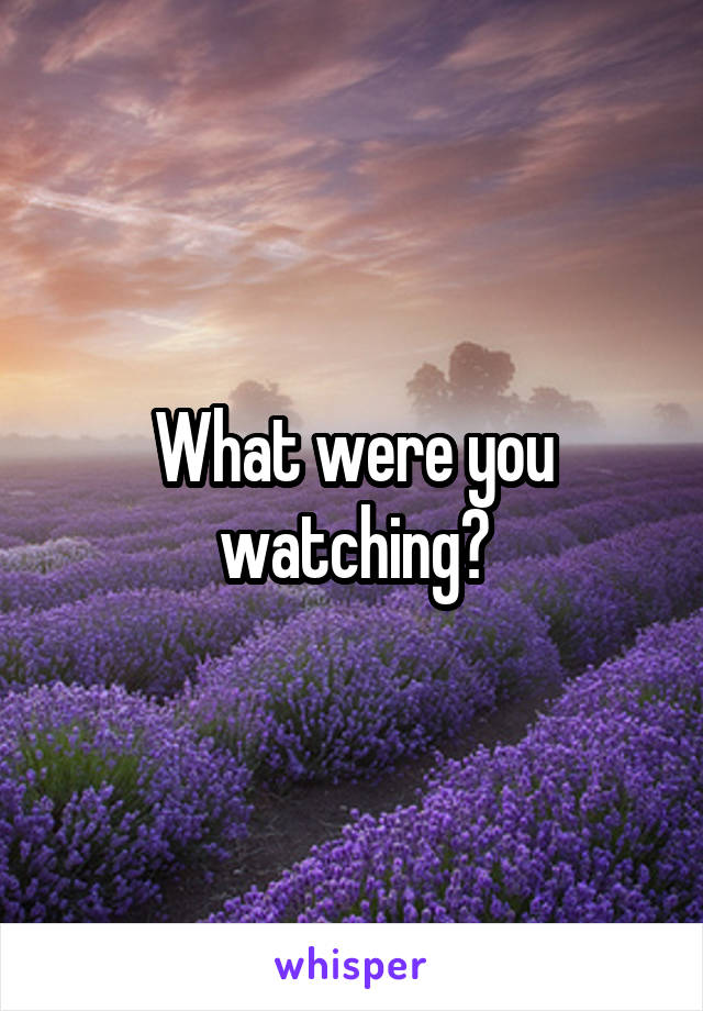 What were you watching?