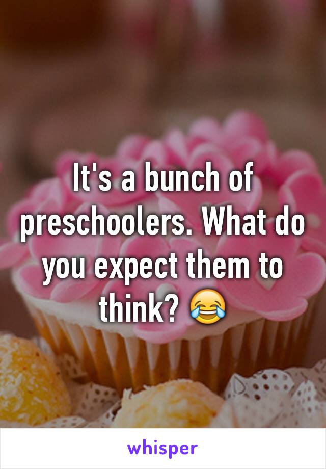 It's a bunch of preschoolers. What do you expect them to think? 😂