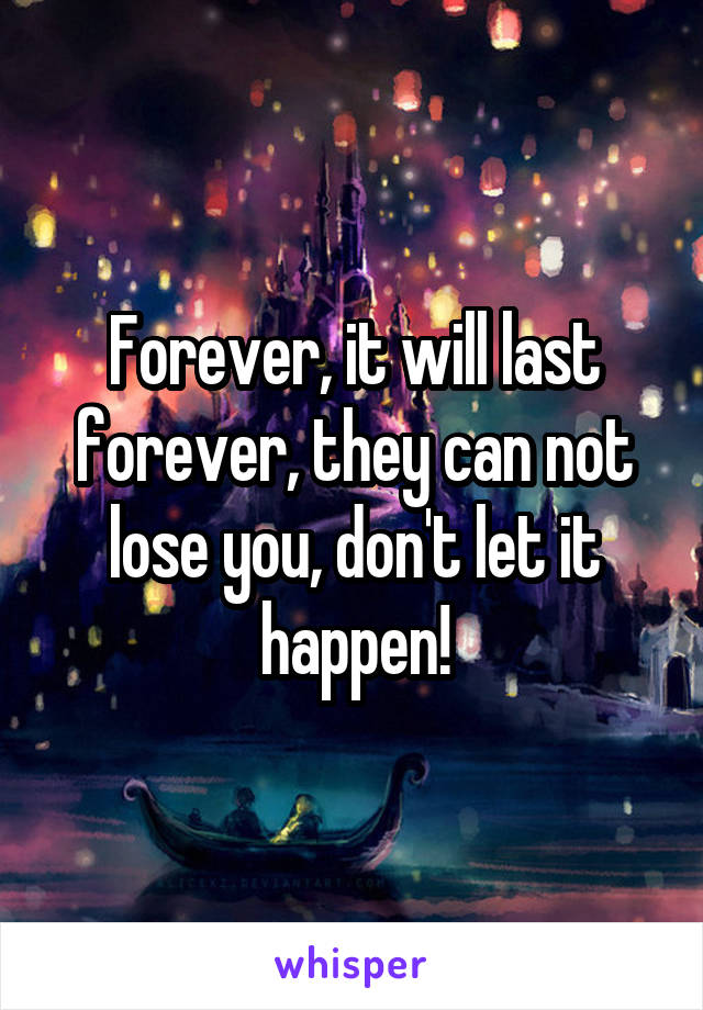 Forever, it will last forever, they can not lose you, don't let it happen!