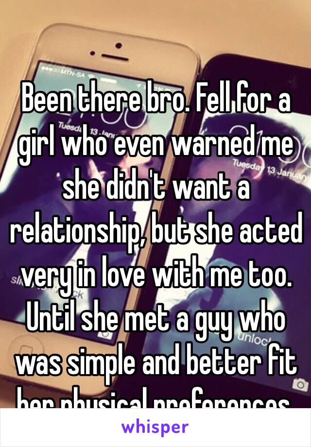 Been there bro. Fell for a girl who even warned me she didn't want a relationship, but she acted very in love with me too. Until she met a guy who was simple and better fit her physical preferences.