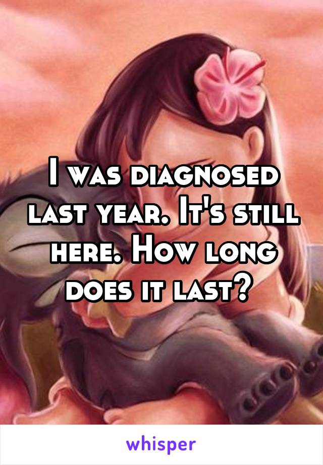 I was diagnosed last year. It's still here. How long does it last? 
