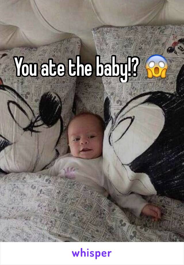 You ate the baby!? 😱