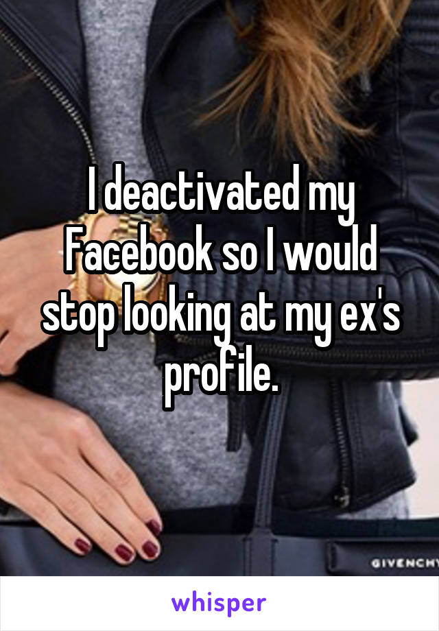 I deactivated my Facebook so I would stop looking at my ex's profile.
