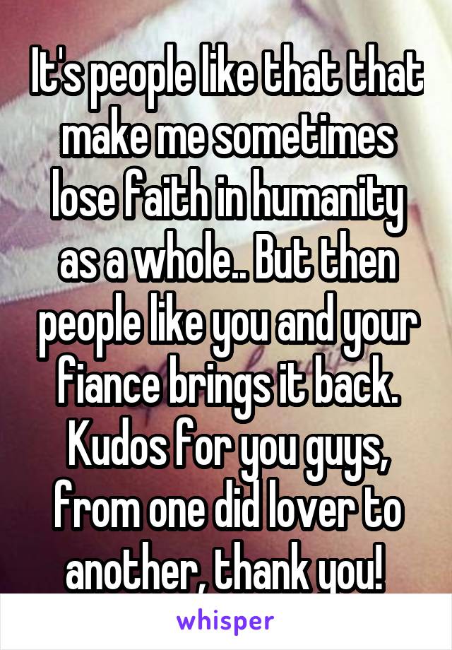 It's people like that that make me sometimes lose faith in humanity as a whole.. But then people like you and your fiance brings it back. Kudos for you guys, from one did lover to another, thank you! 