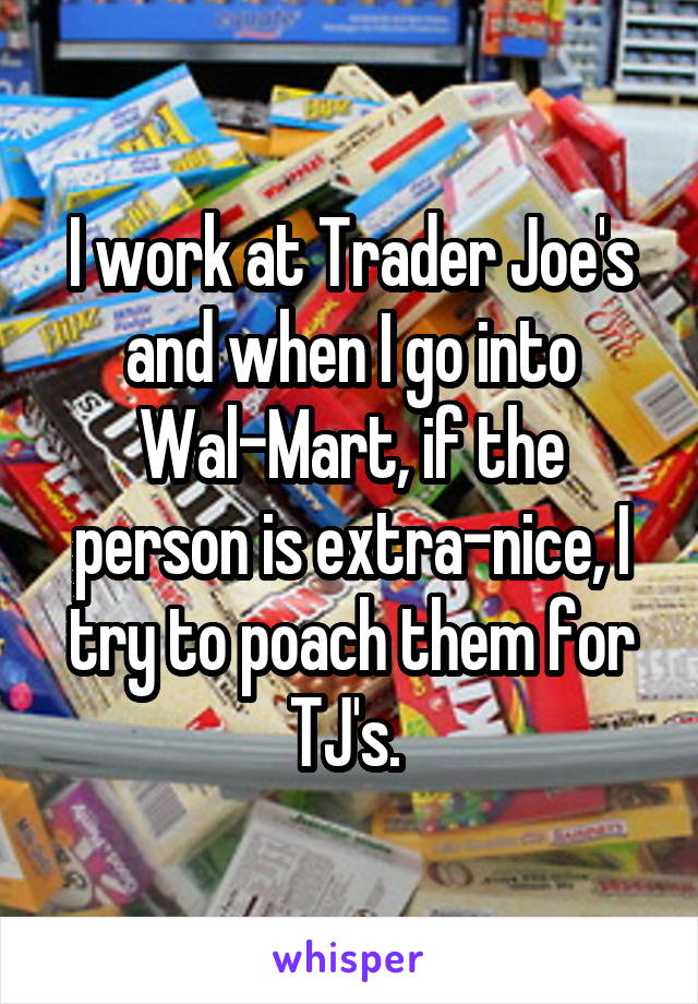 I work at Trader Joe's and when I go into Wal-Mart, if the person is extra-nice, I try to poach them for TJ's. 