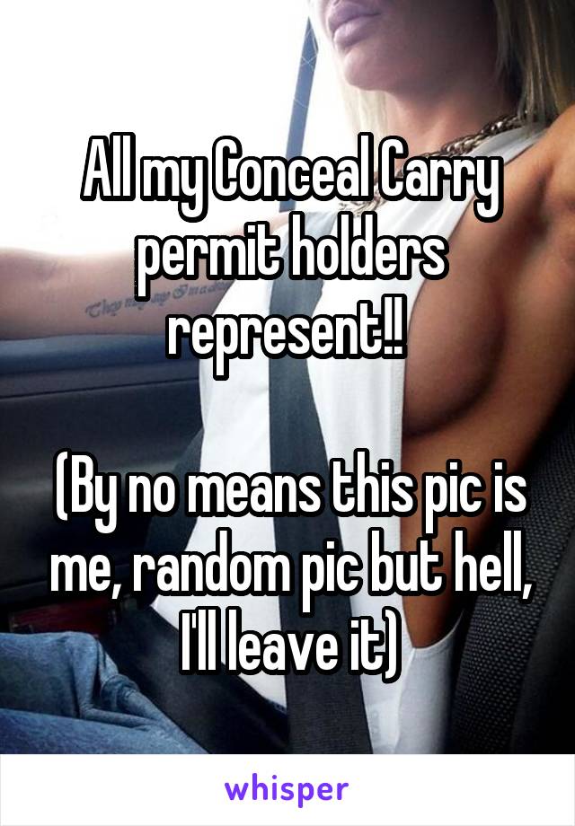 All my Conceal Carry permit holders represent!! 

(By no means this pic is me, random pic but hell, I'll leave it)