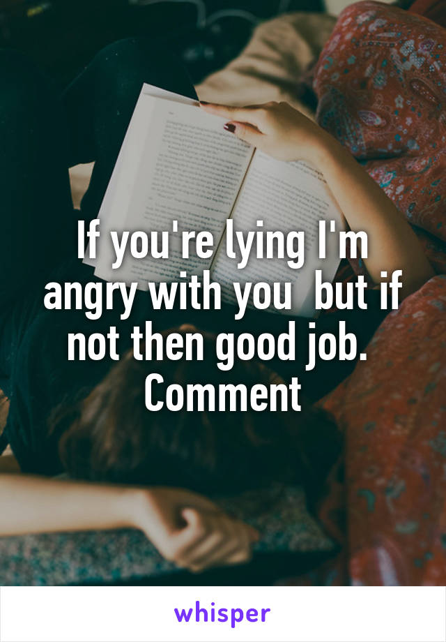 If you're lying I'm angry with you  but if not then good job. 
Comment
