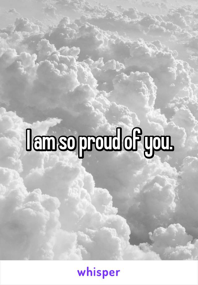 I am so proud of you.