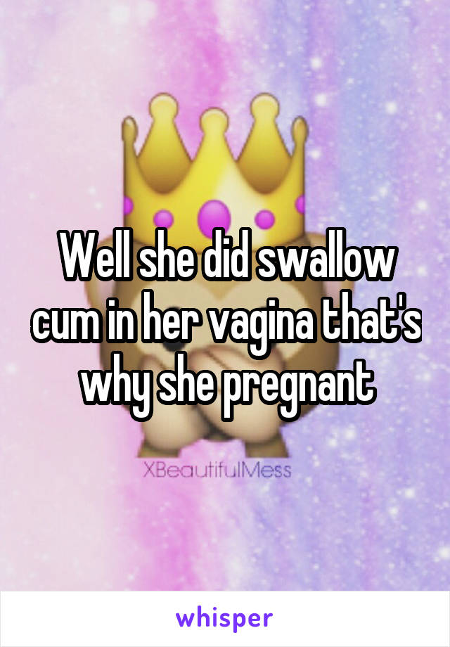 Well she did swallow cum in her vagina that's why she pregnant