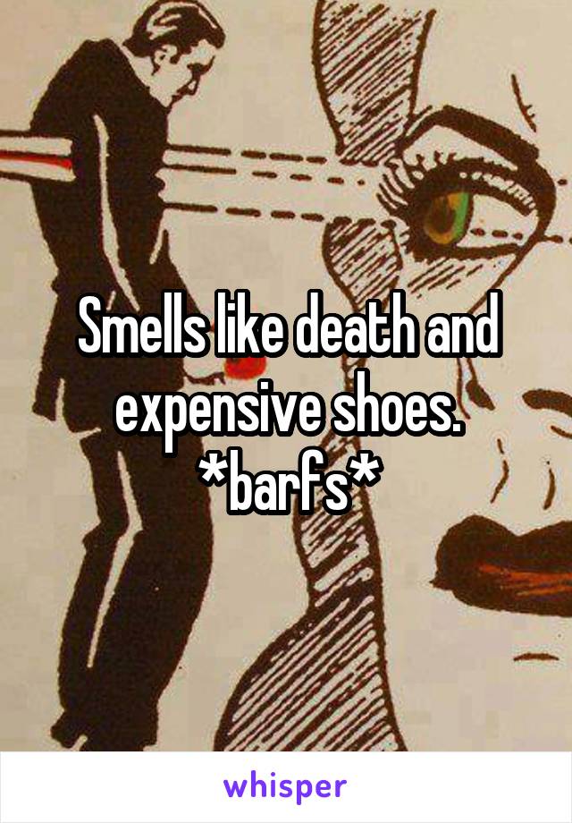 Smells like death and expensive shoes. *barfs*
