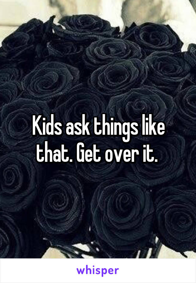 Kids ask things like that. Get over it. 