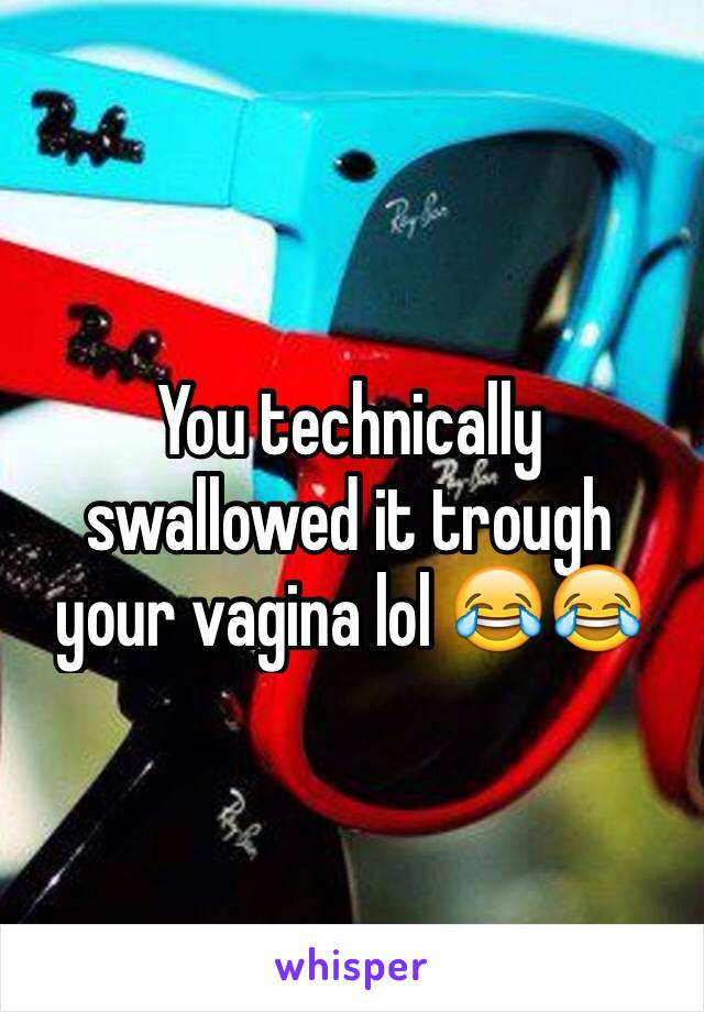 You technically swallowed it trough your vagina lol 😂😂