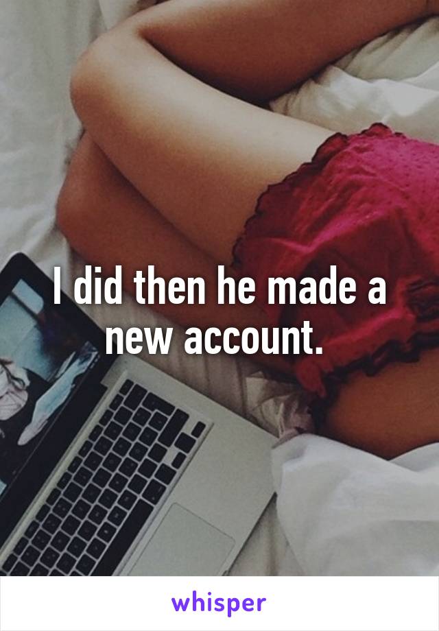 I did then he made a new account. 