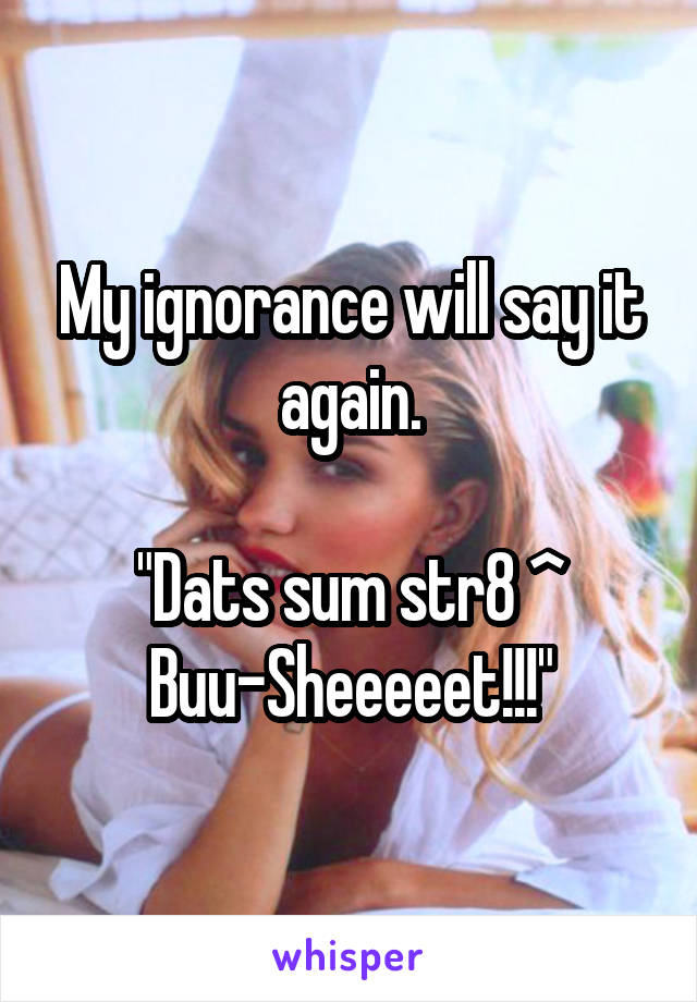 My ignorance will say it again.

"Dats sum str8 ^ Buu-Sheeeeet!!!"