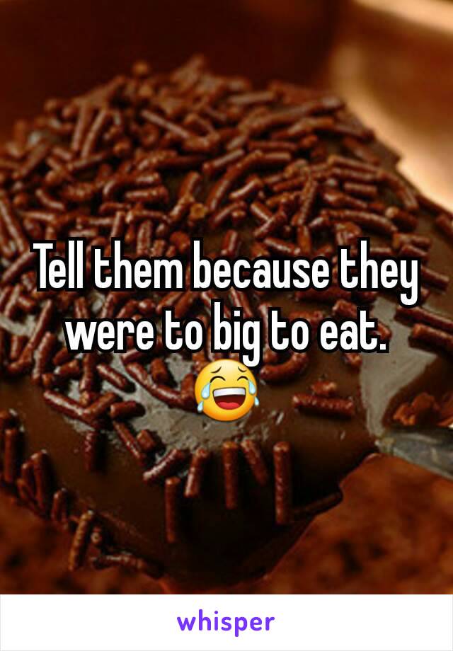 Tell them because they were to big to eat. 😂