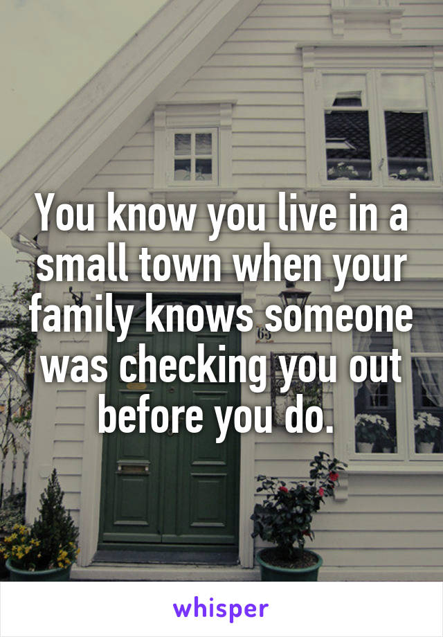 You know you live in a small town when your family knows someone was checking you out before you do. 