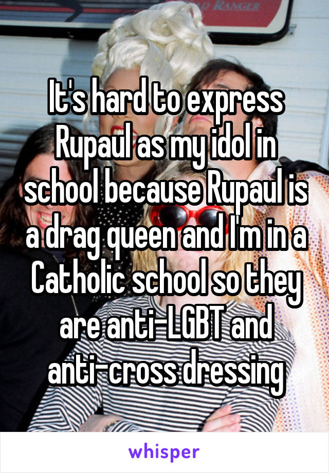 It's hard to express Rupaul as my idol in school because Rupaul is a drag queen and I'm in a Catholic school so they are anti-LGBT and anti-cross dressing