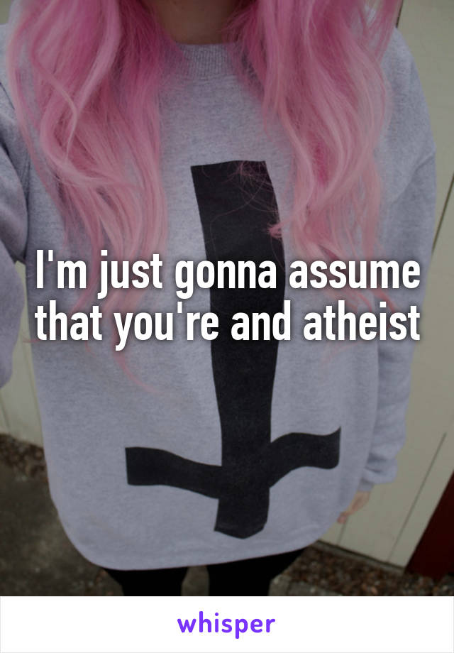 I'm just gonna assume that you're and atheist 