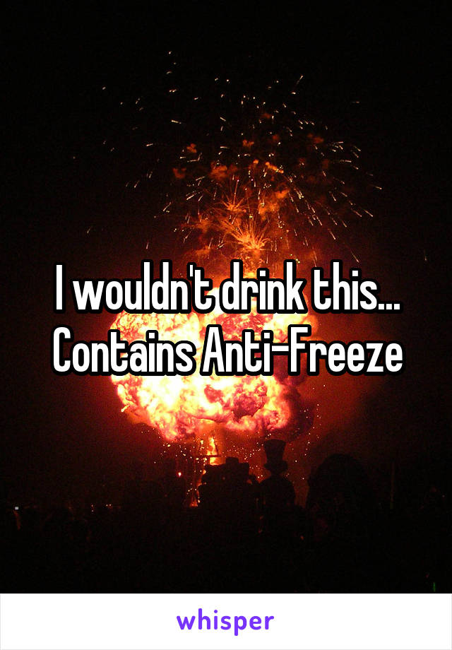 I wouldn't drink this... Contains Anti-Freeze