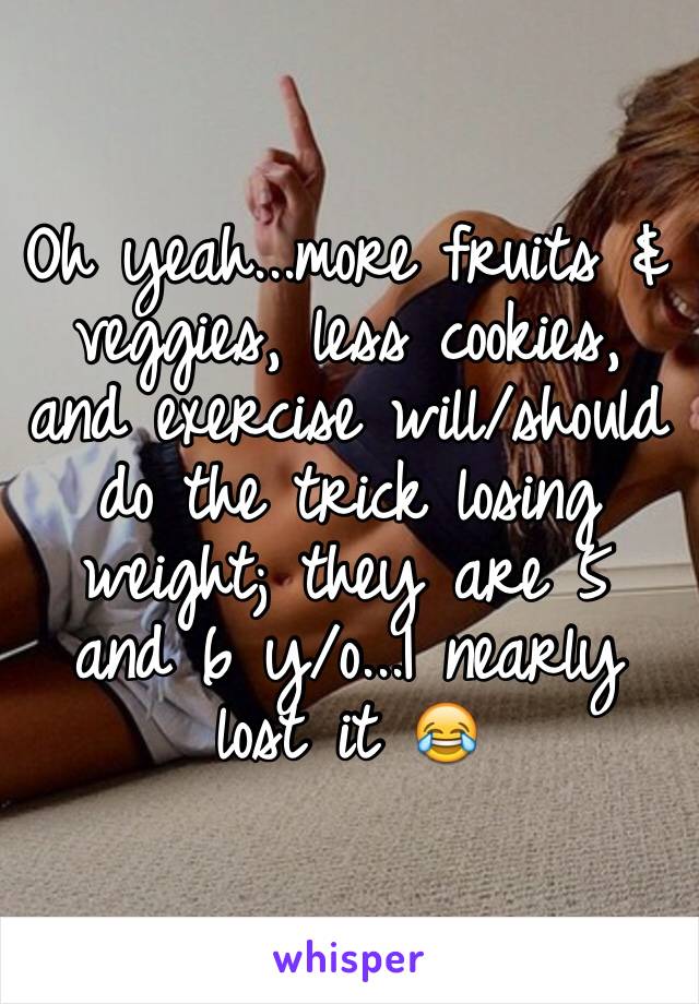 Oh yeah...more fruits & veggies, less cookies, and exercise will/should do the trick losing weight; they are 5 and 6 y/o...I nearly lost it 😂