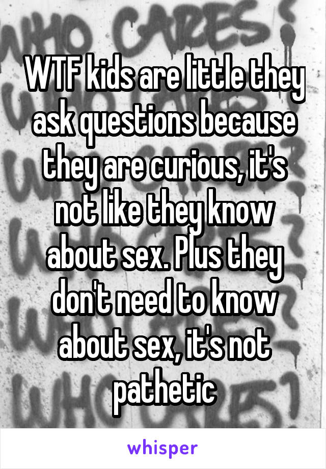 WTF kids are little they ask questions because they are curious, it's not like they know about sex. Plus they don't need to know about sex, it's not pathetic