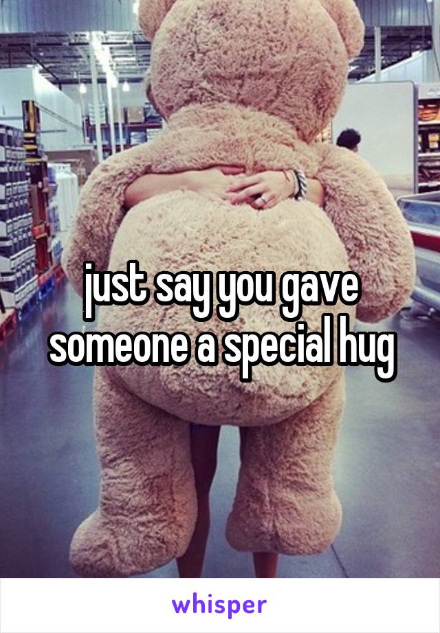 just say you gave someone a special hug