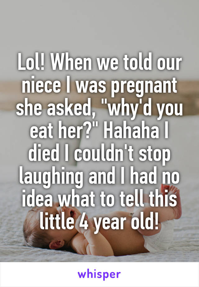 Lol! When we told our niece I was pregnant she asked, "why'd you eat her?" Hahaha I died I couldn't stop laughing and I had no idea what to tell this little 4 year old!