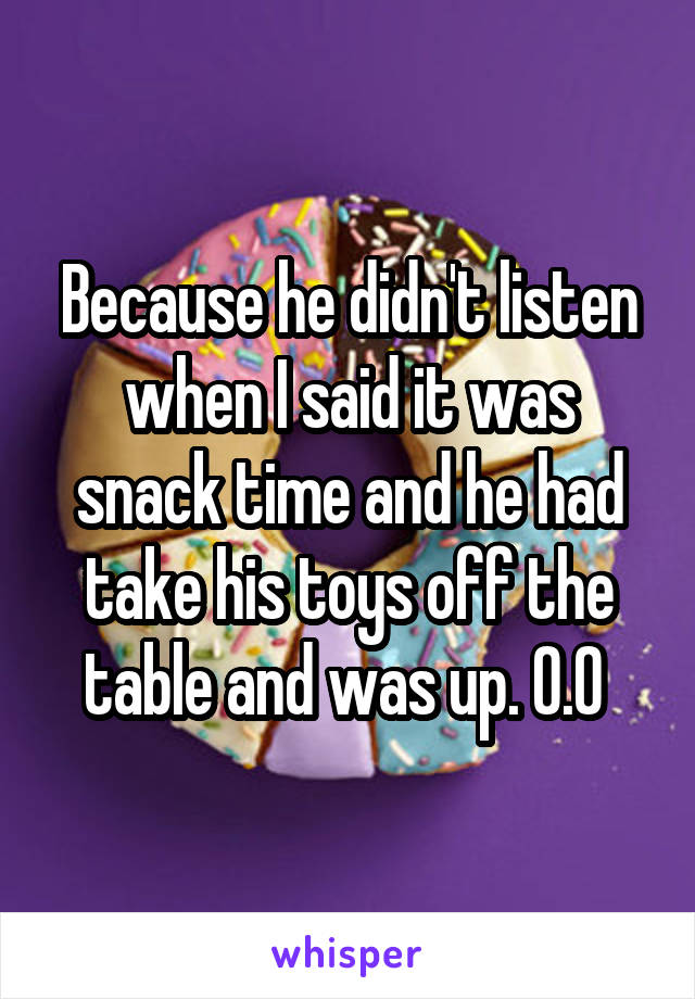 Because he didn't listen when I said it was snack time and he had take his toys off the table and was up. 0.0 